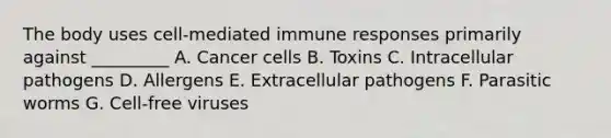 The body uses cell-mediated immune responses primarily against _________ A. Cancer cells B. Toxins C. Intracellular pathogens D. Allergens E. Extracellular pathogens F. Parasitic worms G. Cell-free viruses