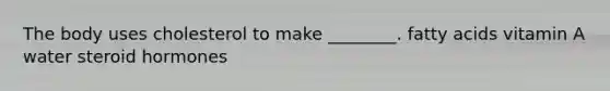 The body uses cholesterol to make ________. fatty acids vitamin A water steroid hormones