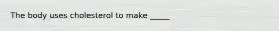 The body uses cholesterol to make _____