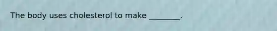 The body uses cholesterol to make ________.