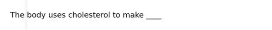 The body uses cholesterol to make ____