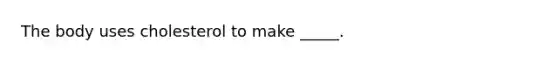 The body uses cholesterol to make _____.