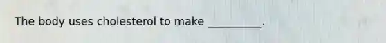 The body uses cholesterol to make __________.