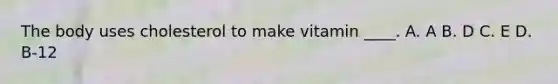 The body uses cholesterol to make vitamin ____. A. A B. D C. E D. B-12