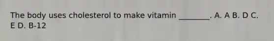 The body uses cholesterol to make vitamin ________. A. A B. D C. E D. B-12