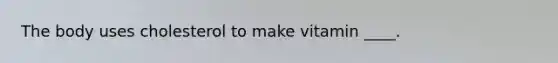 The body uses cholesterol to make vitamin ____.