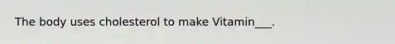 The body uses cholesterol to make Vitamin___.