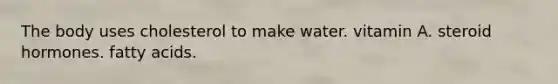 The body uses cholesterol to make water. vitamin A. steroid hormones. fatty acids.