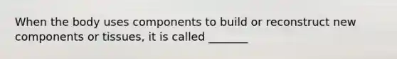 When the body uses components to build or reconstruct new components or tissues, it is called _______