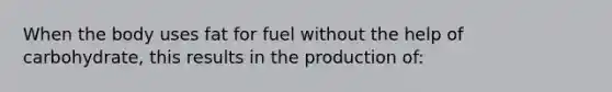 When the body uses fat for fuel without the help of carbohydrate, this results in the production of: