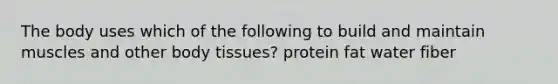 The body uses which of the following to build and maintain muscles and other body tissues? protein fat water fiber