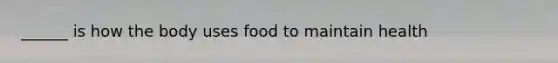 ______ is how the body uses food to maintain health