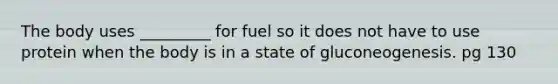 The body uses _________ for fuel so it does not have to use protein when the body is in a state of gluconeogenesis. pg 130