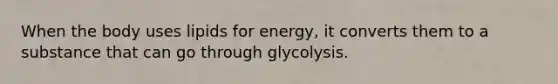 When the body uses lipids for energy, it converts them to a substance that can go through glycolysis.