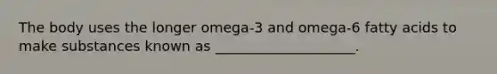 The body uses the longer omega-3 and omega-6 fatty acids to make substances known as ____________________.