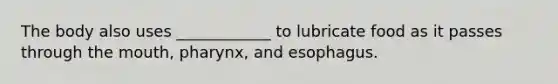 The body also uses ____________ to lubricate food as it passes through the mouth, pharynx, and esophagus.