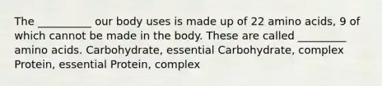 The __________ our body uses is made up of 22 amino acids, 9 of which cannot be made in the body. These are called _________ amino acids. Carbohydrate, essential Carbohydrate, complex Protein, essential Protein, complex