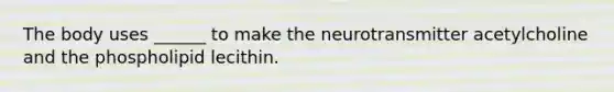 The body uses ______ to make the neurotransmitter acetylcholine and the phospholipid lecithin.