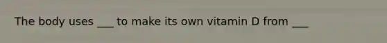 The body uses ___ to make its own vitamin D from ___