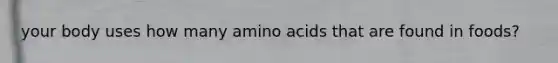 your body uses how many amino acids that are found in foods?