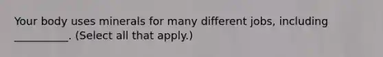 Your body uses minerals for many different jobs, including __________. (Select all that apply.)