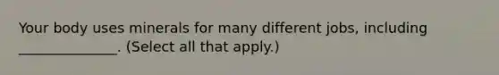 Your body uses minerals for many different jobs, including ______________. (Select all that apply.)