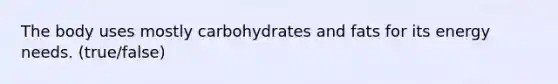 The body uses mostly carbohydrates and fats for its energy needs. (true/false)