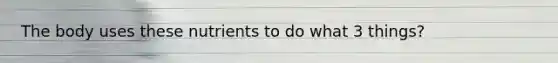 The body uses these nutrients to do what 3 things?