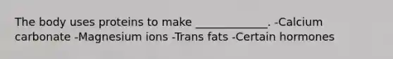 The body uses proteins to make _____________. -Calcium carbonate -Magnesium ions -Trans fats -Certain hormones