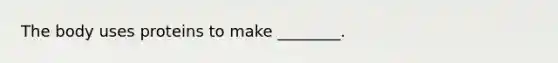 The body uses proteins to make ________.
