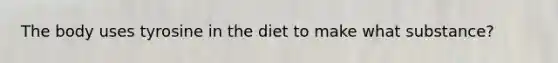 The body uses tyrosine in the diet to make what substance?