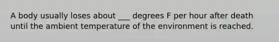 A body usually loses about ___ degrees F per hour after death until the ambient temperature of the environment is reached.