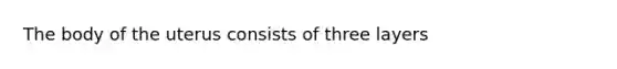 The body of the uterus consists of three layers