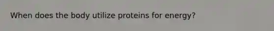 When does the body utilize proteins for energy?