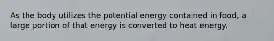 As the body utilizes the potential energy contained in food, a large portion of that energy is converted to heat energy.