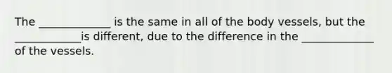 The _____________ is the same in all of the body vessels, but the ____________is different, due to the difference in the _____________ of the vessels.