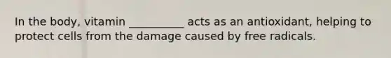 In the body, vitamin __________ acts as an antioxidant, helping to protect cells from the damage caused by free radicals.