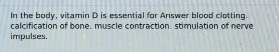 In the body, vitamin D is essential for Answer blood clotting. calcification of bone. muscle contraction. stimulation of nerve impulses.
