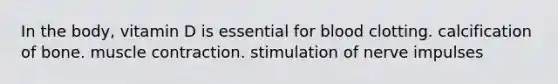 In the body, vitamin D is essential for blood clotting. calcification of bone. <a href='https://www.questionai.com/knowledge/k0LBwLeEer-muscle-contraction' class='anchor-knowledge'>muscle contraction</a>. stimulation of nerve impulses