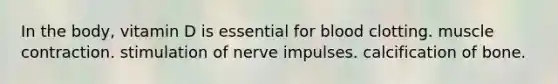 In the body, vitamin D is essential for blood clotting. muscle contraction. stimulation of nerve impulses. calcification of bone.