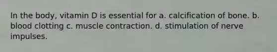 In the body, vitamin D is essential for a. calcification of bone. b. blood clotting c. <a href='https://www.questionai.com/knowledge/k0LBwLeEer-muscle-contraction' class='anchor-knowledge'>muscle contraction</a>. d. stimulation of nerve impulses.