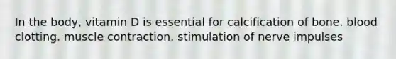 In the body, vitamin D is essential for calcification of bone. blood clotting. muscle contraction. stimulation of nerve impulses