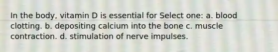 In the body, vitamin D is essential for Select one: a. blood clotting. b. depositing calcium into the bone c. <a href='https://www.questionai.com/knowledge/k0LBwLeEer-muscle-contraction' class='anchor-knowledge'>muscle contraction</a>. d. stimulation of nerve impulses.