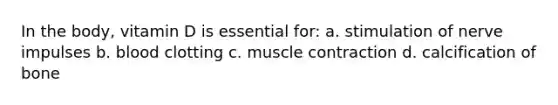 In the body, vitamin D is essential for: a. stimulation of nerve impulses b. blood clotting c. muscle contraction d. calcification of bone