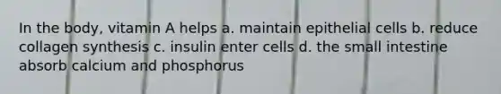 In the body, vitamin A helps a. maintain epithelial cells b. reduce collagen synthesis c. insulin enter cells d. the small intestine absorb calcium and phosphorus