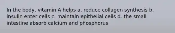 In the body, vitamin A helps a. reduce collagen synthesis b. insulin enter cells c. maintain epithelial cells d. the small intestine absorb calcium and phosphorus