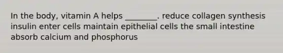 In the body, vitamin A helps ________. reduce collagen synthesis insulin enter cells maintain epithelial cells the small intestine absorb calcium and phosphorus