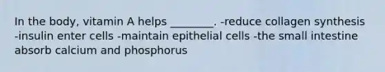 In the body, vitamin A helps ________. -reduce collagen synthesis -insulin enter cells -maintain epithelial cells -the small intestine absorb calcium and phosphorus