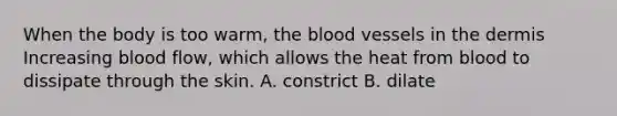 When the body is too warm, the blood vessels in the dermis Increasing blood flow, which allows the heat from blood to dissipate through the skin. A. constrict B. dilate