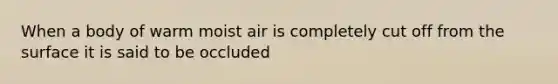 When a body of warm moist air is completely cut off from the surface it is said to be occluded